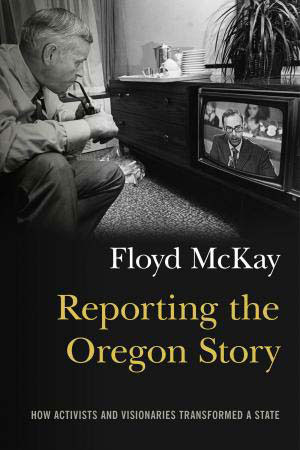 Reporting the Oregon Story by Floyd McKay